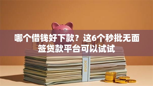 哪个借钱好下款？这6个秒批无面签贷款平台可以试试