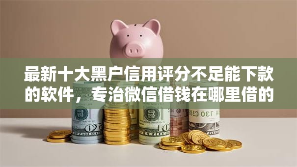 最新十大黑户信用评分不足能下款的软件，专治微信借钱在哪里借的钱