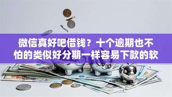 微信真好吧借钱？十个逾期也不怕的类似好分期一样容易下款的软件