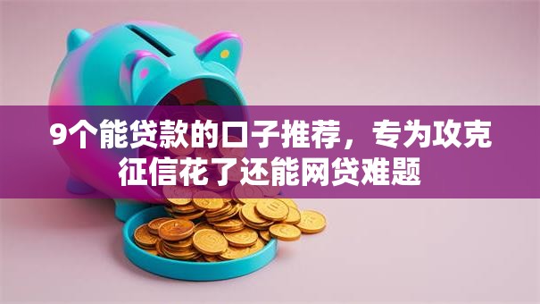 9个能贷款的口子推荐,专为攻克征信花了还能网贷难题 9个能贷款的口子推荐,专为攻克征信花了还能网贷难题