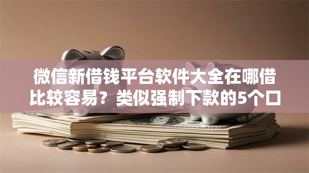 微信新借钱平台软件大全在哪借比较容易？类似强制下款的5个口子参考