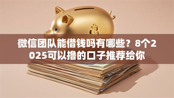 微信团队能借钱吗有哪些？8个2025可以撸的口子推荐给你