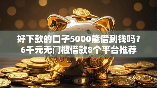 好下款的口子5000能借到钱吗？6千元无门槛借款8个平台推荐
