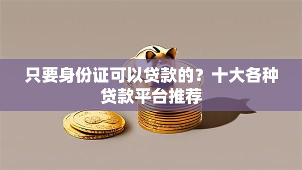 只要身份证可以贷款的?十大各种贷款平台推荐 只要身份证可以贷款的?十大各种贷款平台推荐