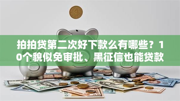 拍拍贷第二次好下款么有哪些？10个貌似免审批、黑征信也能贷款的网贷平台合集