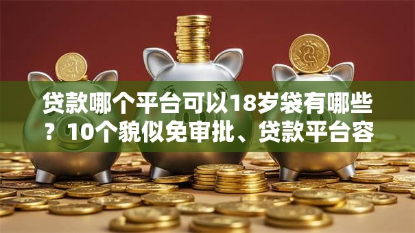 贷款哪个平台可以18岁袋有哪些？10个貌似免审批、贷款平台容易借又安全利息低合集