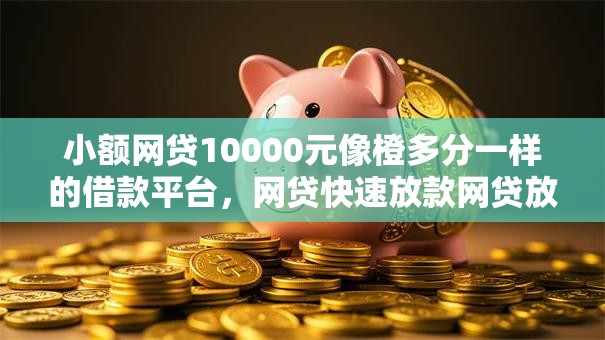 小额网贷10000元像橙多分一样的借款平台，网贷快速放款网贷放款方的7个平台介绍