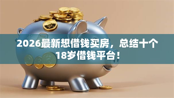 2026最新想借钱买房,总结十个18岁借钱平台! 2026最新想借钱买房,总结十个18岁借钱平台!