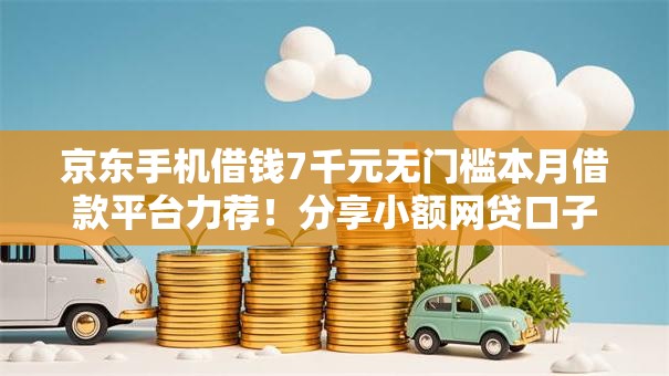 京东手机借钱7千元无门槛本月借款平台力荐！分享小额网贷口子7千元无门槛借款