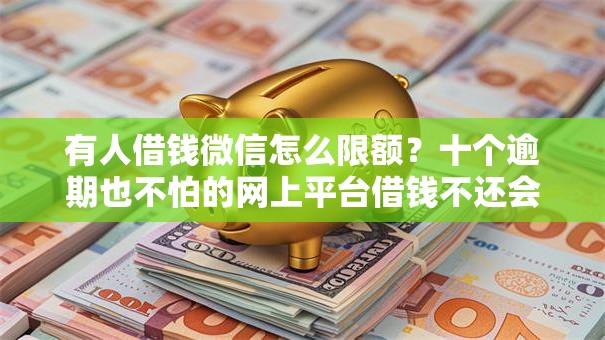 有人借钱微信怎么限额？十个逾期也不怕的网上平台借钱不还会怎样