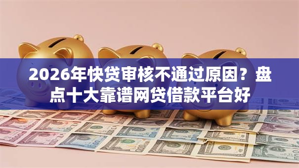 2026年快贷审核不通过原因？盘点十大靠谱网贷借款平台好