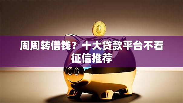 周周转借钱？十大贷款平台不看征信推荐