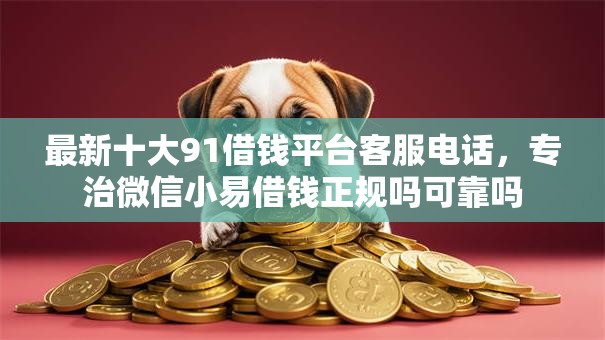 最新十大91借钱平台客服电话，专治微信小易借钱正规吗可靠吗