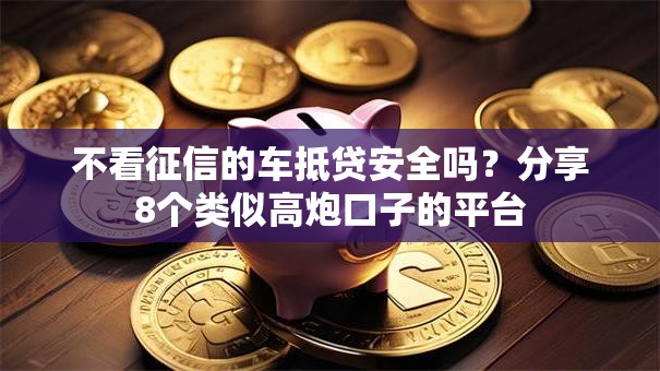不看征信的车抵贷安全吗？分享8个类似高炮口子的平台