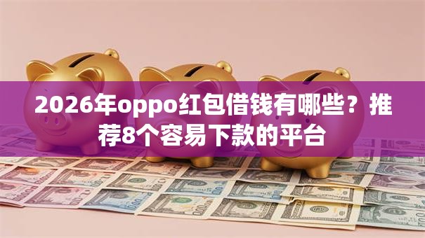 2026年oppo红包借钱有哪些？推荐8个容易下款的平台