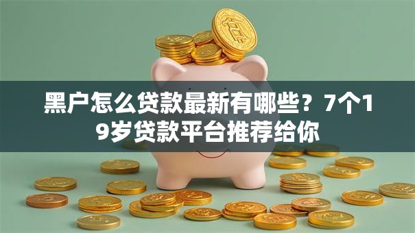 黑户怎么贷款最新有哪些？7个19岁贷款平台推荐给你