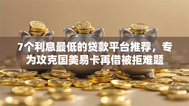7个利息最低的贷款平台推荐，专为攻克国美易卡再借被拒难题