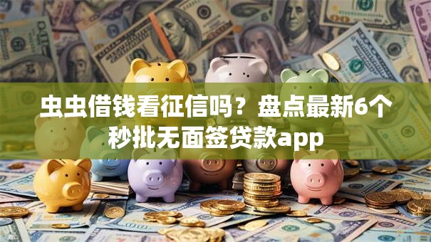 虫虫借钱看征信吗？盘点最新6个秒批无面签贷款app