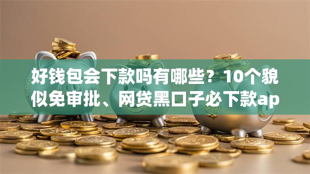 好钱包会下款吗有哪些？10个貌似免审批、网贷黑口子必下款app合集
