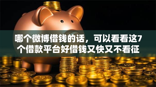 哪个微博借钱的话,可以看看这7个借款平台好借钱又快又不看征信 哪个微博借钱的话,可以看看这7个借款平台好借钱又快又不看征信