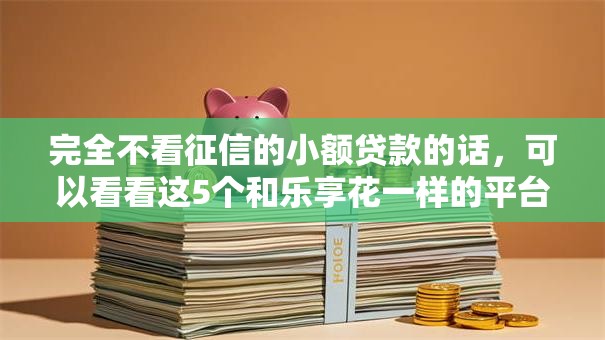 完全不看征信的小额贷款的话,可以看看这5个和乐享花一样的平台 完全不看征信的小额贷款的话,可以看看这5个和乐享花一样的平台