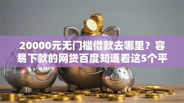 20000元无门槛借款去哪里？容易下款的网贷百度知道看这5个平台