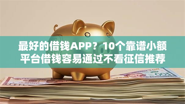 最好的借钱APP？10个靠谱小额平台借钱容易通过不看征信推荐