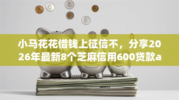 小马花花借钱上征信不，分享2026年最新8个芝麻信用600贷款app