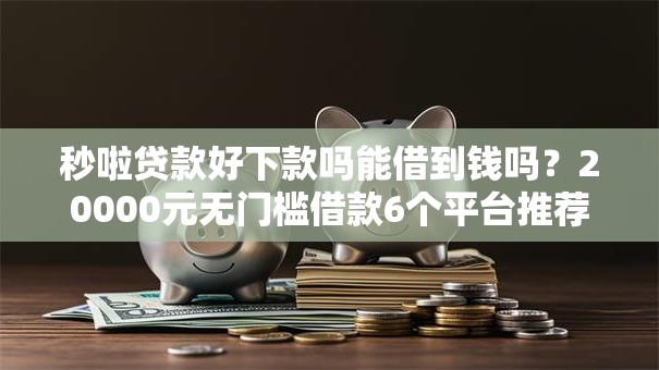 秒啦贷款好下款吗能借到钱吗？20000元无门槛借款6个平台推荐