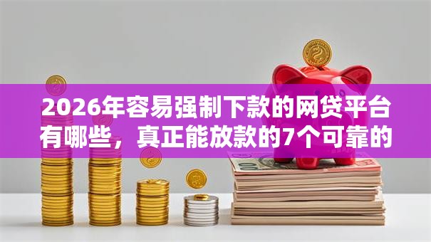 2026年容易强制下款的网贷平台有哪些，真正能放款的7个可靠的贷款平台推荐