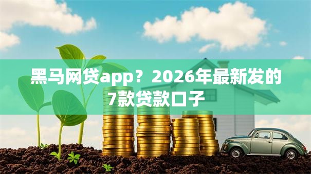 黑马网贷app？2026年最新发的7款贷款口子