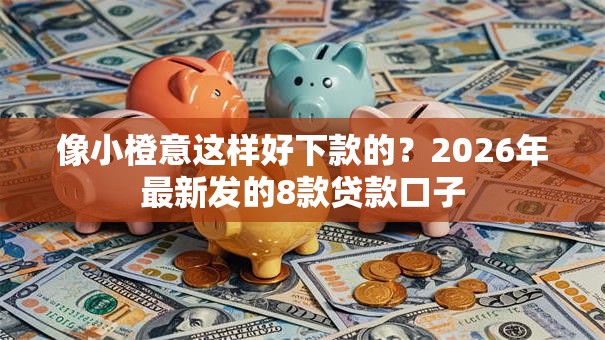 像小橙意这样好下款的？2026年最新发的8款贷款口子