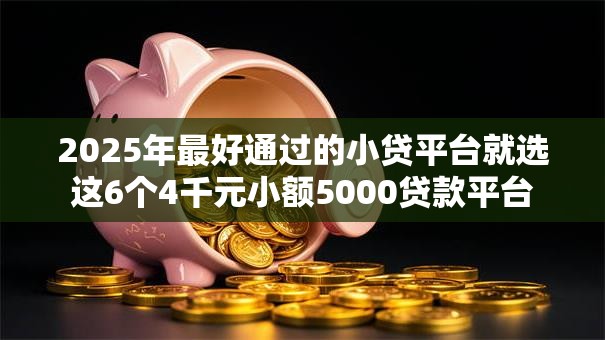 2025年最好通过的小贷平台就选这6个4千元小额5000贷款平台