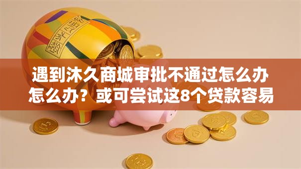 遇到沐久商城审批不通过怎么办怎么办？或可尝试这8个贷款容易通过的平台
