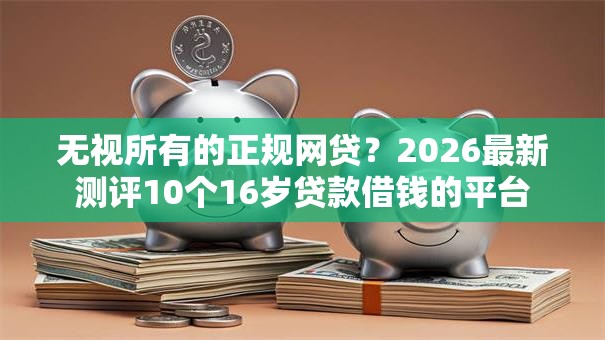 无视所有的正规网贷？2026最新测评10个16岁贷款借钱的平台