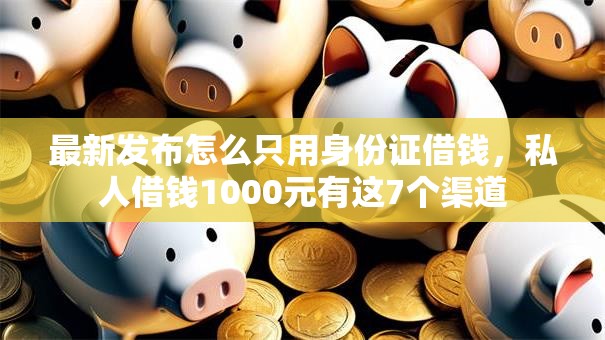 最新发布怎么只用身份证借钱,私人借钱1000元有这7个渠道 最新发布怎么只用身份证借钱,私人借钱1000元有这7个渠道