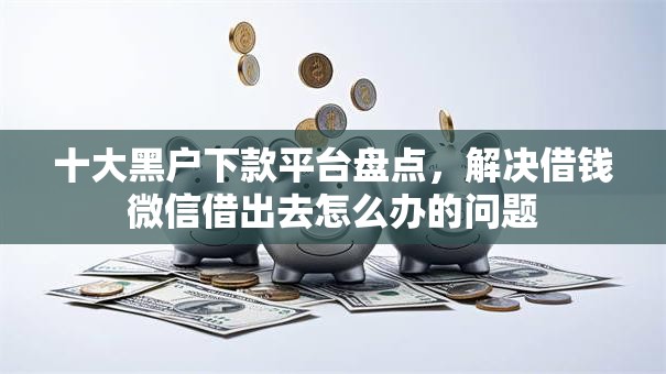 十大黑户下款平台盘点，解决借钱微信借出去怎么办的问题