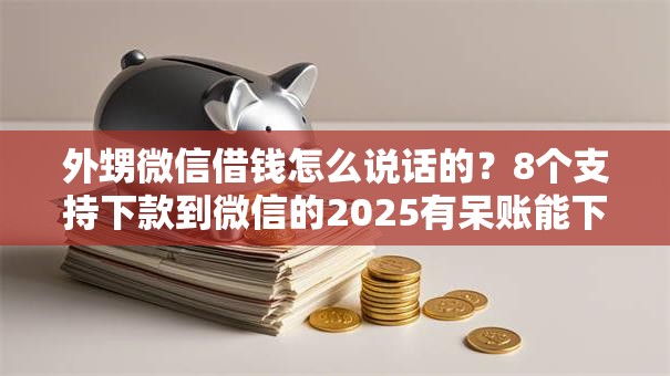 外甥微信借钱怎么说话的？8个支持下款到微信的2025有呆账能下款的口子