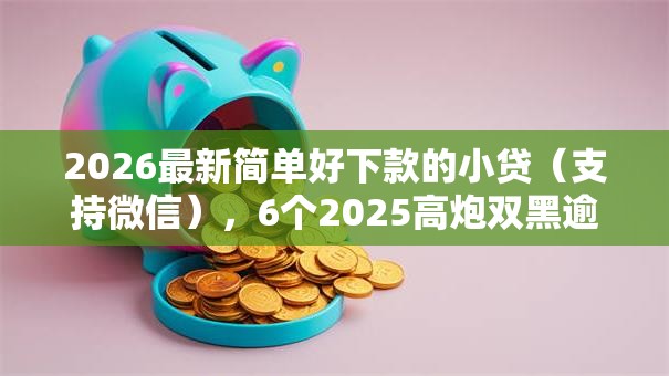 2026最新简单好下款的小贷（支持微信），6个2025高炮双黑逾期必下款口子无私分享