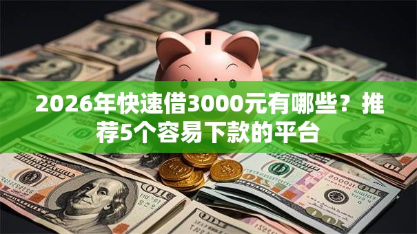 2026年快速借3000元有哪些？推荐5个容易下款的平台