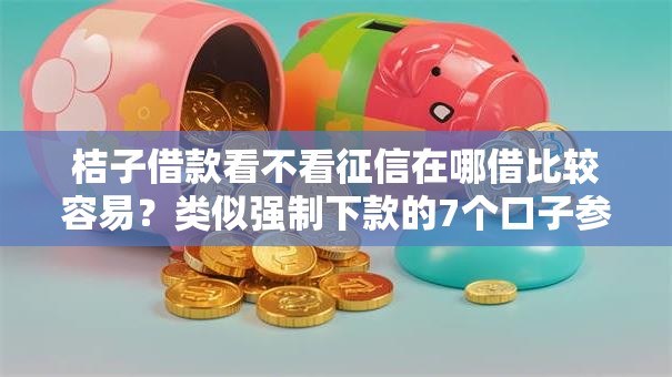 桔子借款看不看征信在哪借比较容易？类似强制下款的7个口子参考