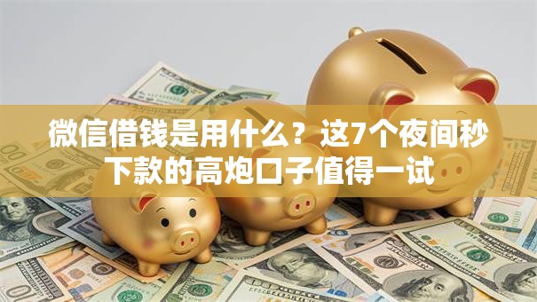 微信借钱是用什么？这7个夜间秒下款的高炮口子值得一试