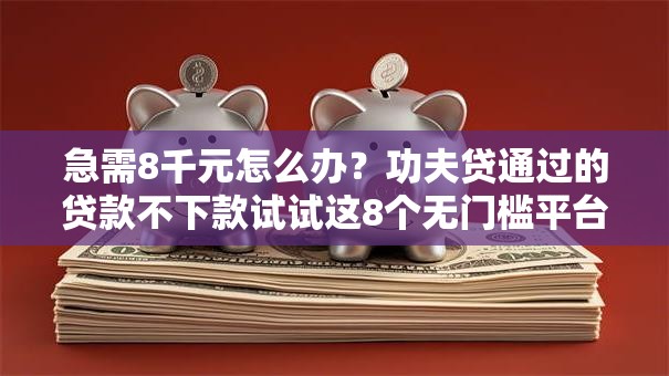 急需8千元怎么办？功夫贷通过的贷款不下款试试这8个无门槛平台