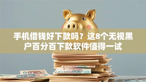 手机借钱好下款吗？这8个无视黑户百分百下款软件值得一试