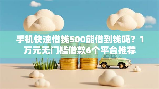 手机快速借钱500能借到钱吗？1万元无门槛借款6个平台推荐