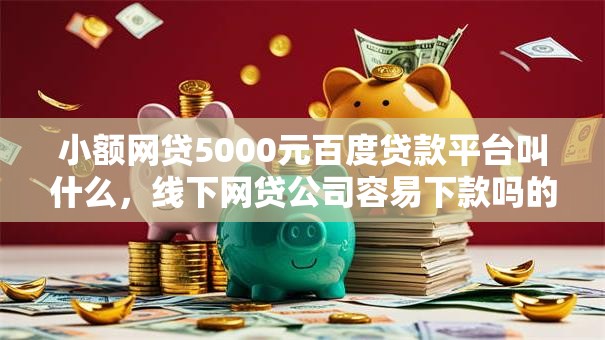 小额网贷5000元百度贷款平台叫什么,线下网贷公司容易下款吗的8个平台介绍 小额网贷5000元百度贷款平台叫什么,线下网贷公司容易下款吗的8个平台介绍