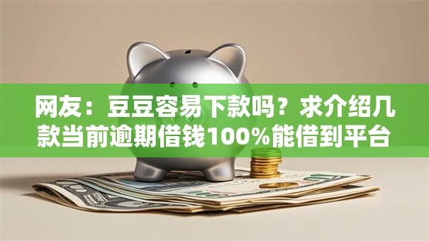 网友:豆豆容易下款吗?求介绍几款当前逾期借钱100%能借到平台 网友:豆豆容易下款吗?求介绍几款当前逾期借钱100%能借到平台