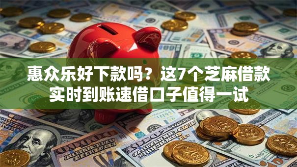 惠众乐好下款吗?这7个芝麻借款实时到账速借口子值得一试 惠众乐好下款吗?这7个芝麻借款实时到账速借口子值得一试