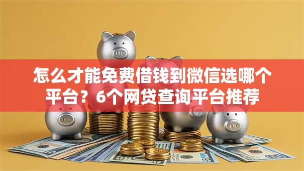 怎么才能免费借钱到微信选哪个平台？6个网贷查询平台推荐