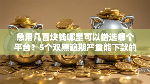 急用几百块钱哪里可以借选哪个平台？5个双黑逾期严重能下款的平台推荐